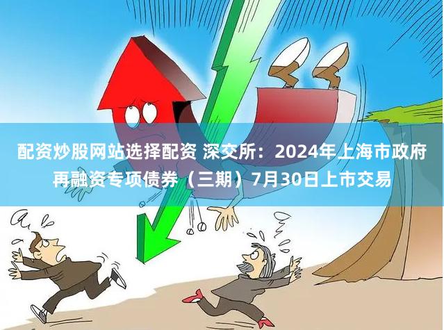 配资炒股网站选择配资 深交所：2024年上海市政府再融资专项债券（三期）7月30日上市交易