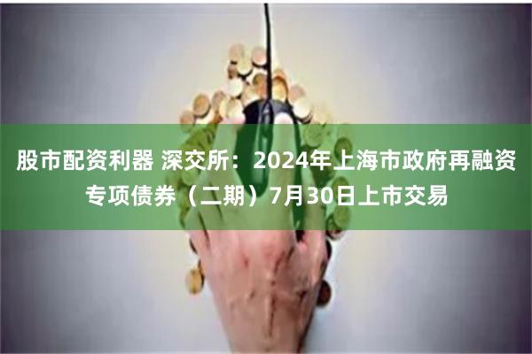 股市配资利器 深交所：2024年上海市政府再融资专项债券（二期）7月30日上市交易