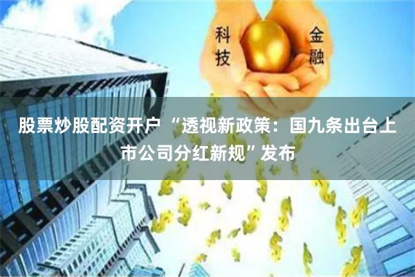 股票炒股配资开户 “透视新政策：国九条出台上市公司分红新规”发布