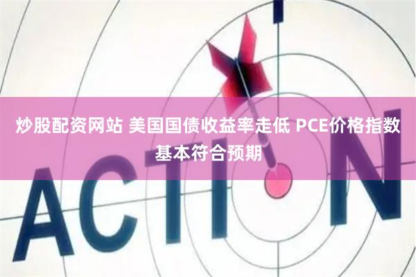 炒股配资网站 美国国债收益率走低 PCE价格指数基本符合预期