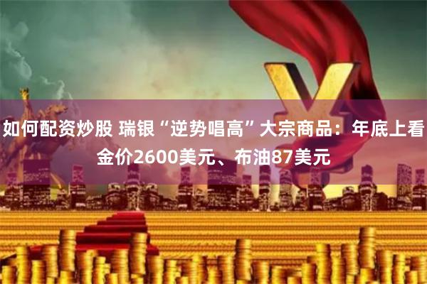 如何配资炒股 瑞银“逆势唱高”大宗商品：年底上看金价2600美元、布油87美元