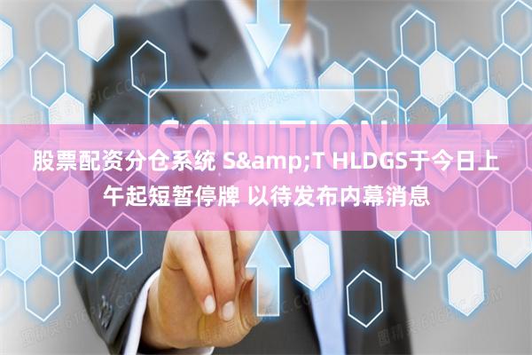 股票配资分仓系统 S&T HLDGS于今日上午起短暂停牌 以待发布内幕消息