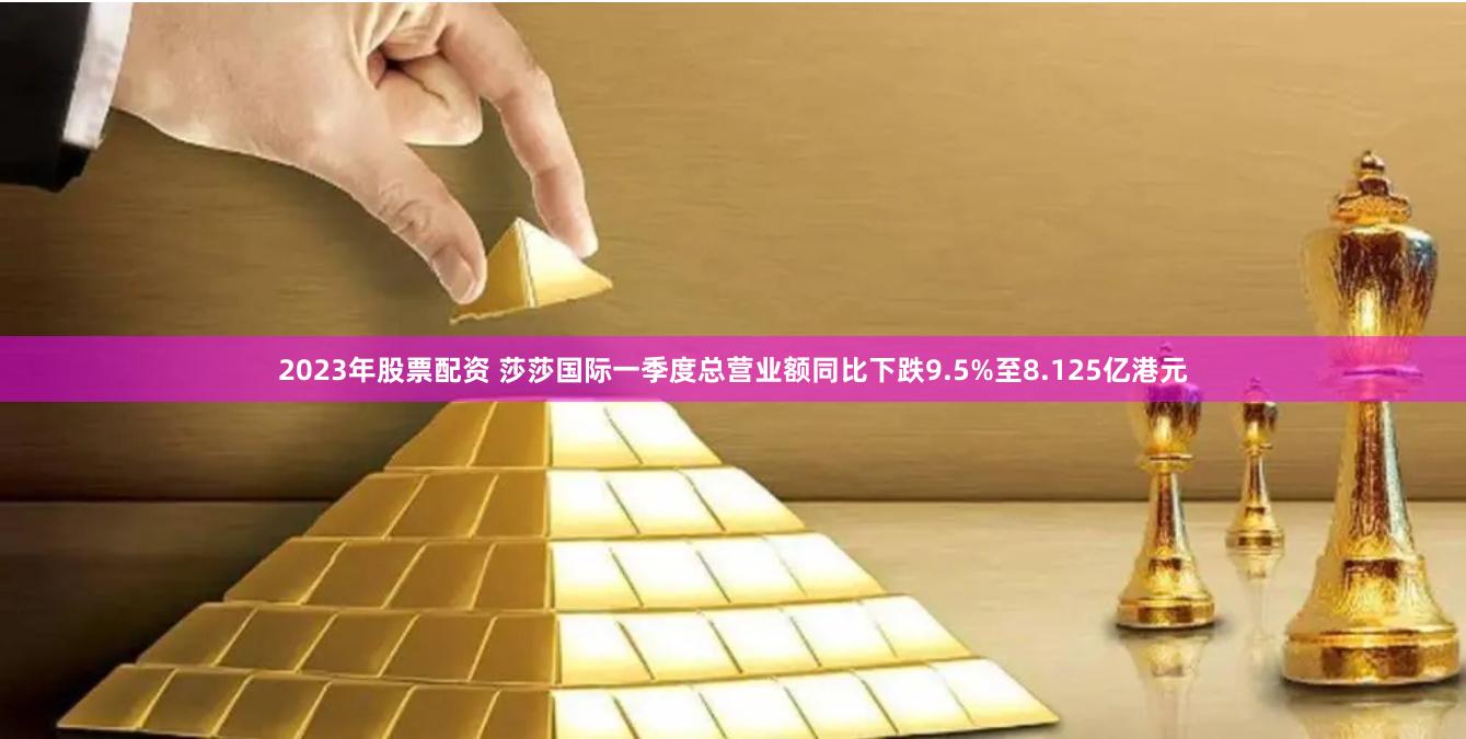 2023年股票配资 莎莎国际一季度总营业额同比下跌9.5%至8.125亿港元