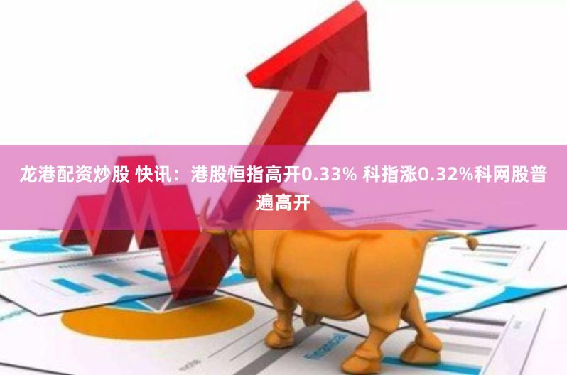 龙港配资炒股 快讯：港股恒指高开0.33% 科指涨0.32%科网股普遍高开