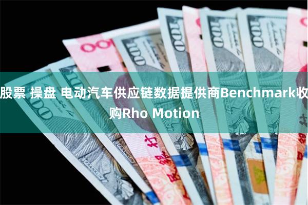 股票 操盘 电动汽车供应链数据提供商Benchmark收购Rho Motion