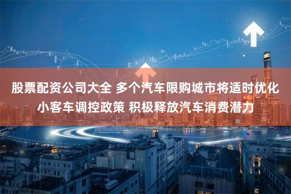 股票配资公司大全 多个汽车限购城市将适时优化小客车调控政策 积极释放汽车消费潜力