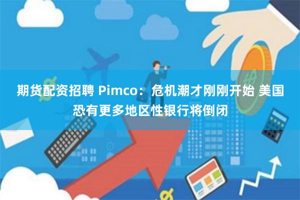 期货配资招聘 Pimco：危机潮才刚刚开始 美国恐有更多地区性银行将倒闭