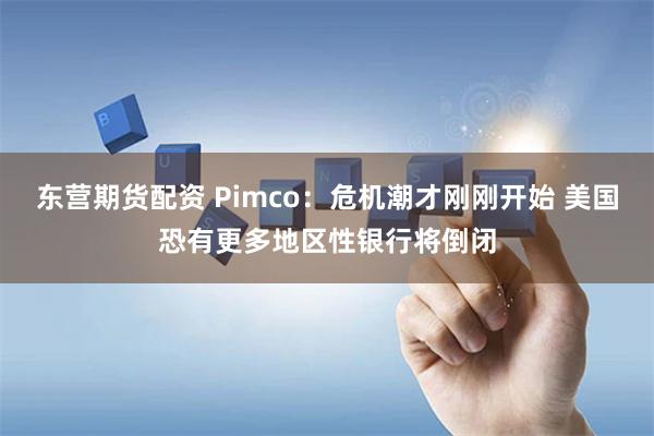 东营期货配资 Pimco：危机潮才刚刚开始 美国恐有更多地区性银行将倒闭