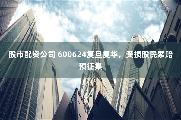 股市配资公司 600624复旦复华，受损股民索赔预征集