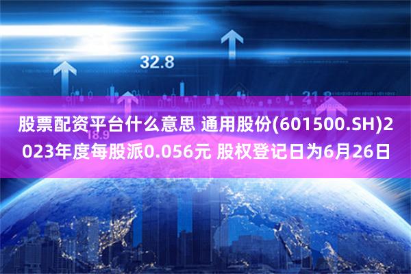 股票配资平台什么意思 通用股份(601500.SH)2023年度每股派0.056元 股权登记日为6月26日