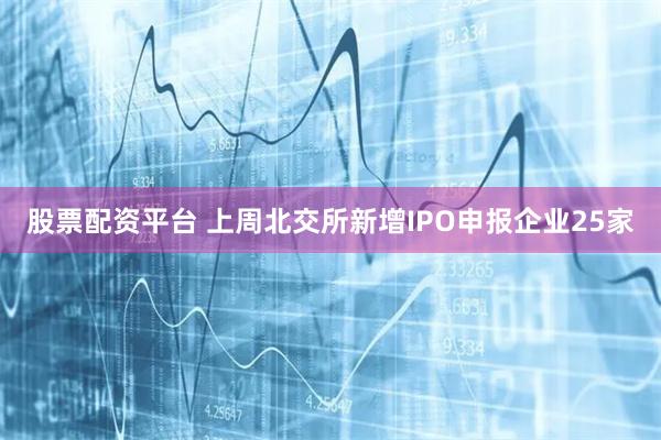 股票配资平台 上周北交所新增IPO申报企业25家