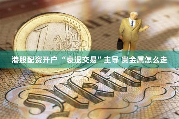 港股配资开户 “衰退交易”主导 贵金属怎么走