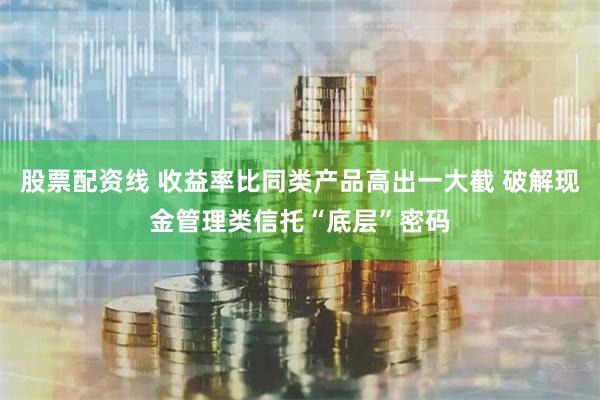 股票配资线 收益率比同类产品高出一大截 破解现金管理类信托“底层”密码