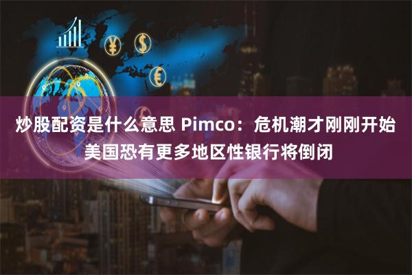 炒股配资是什么意思 Pimco：危机潮才刚刚开始 美国恐有更多地区性银行将倒闭