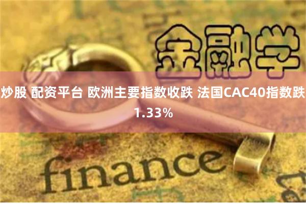 炒股 配资平台 欧洲主要指数收跌 法国CAC40指数跌1.33%