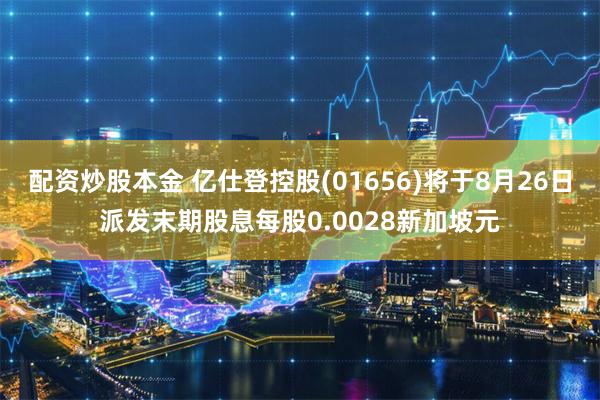 配资炒股本金 亿仕登控股(01656)将于8月26日派发末期股息每股0.0028新加坡元