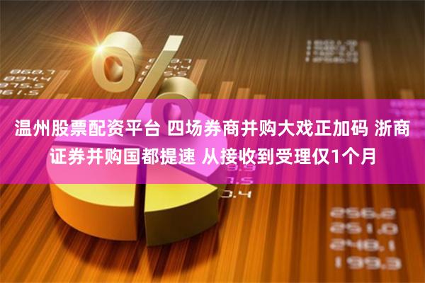 温州股票配资平台 四场券商并购大戏正加码 浙商证券并购国都提速 从接收到受理仅1个月