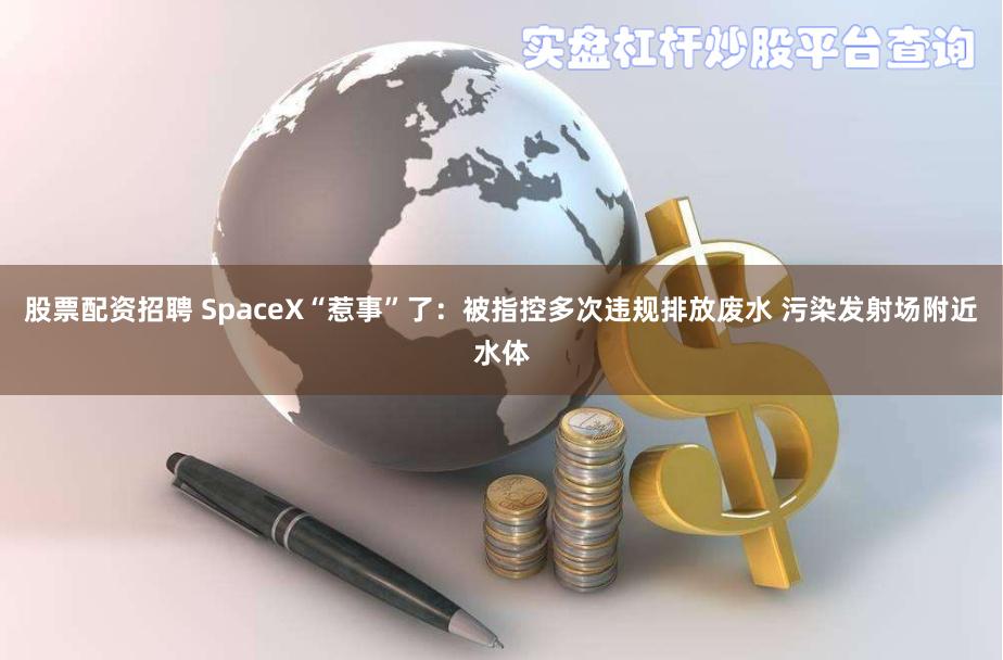 股票配资招聘 SpaceX“惹事”了：被指控多次违规排放废水 污染发射场附近水体