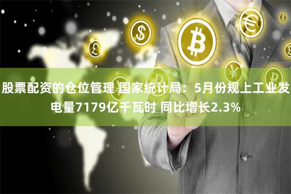 股票配资的仓位管理 国家统计局：5月份规上工业发电量7179亿千瓦时 同比增长2.3%