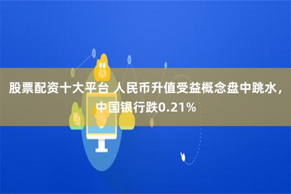 股票配资十大平台 人民币升值受益概念盘中跳水，中国银行跌0.21%