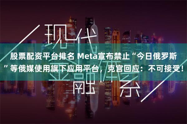 股票配资平台排名 Meta宣布禁止“今日俄罗斯”等俄媒使用旗下应用平台，克宫回应：不可接受！