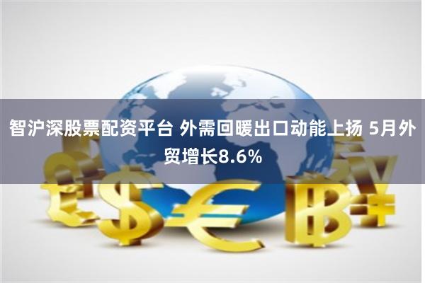 智沪深股票配资平台 外需回暖出口动能上扬 5月外贸增长8.6%