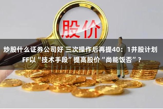 炒股什么证券公司好 三次操作后再提40：1并股计划 FF以“技术手段”提高股价“尚能饭否”？