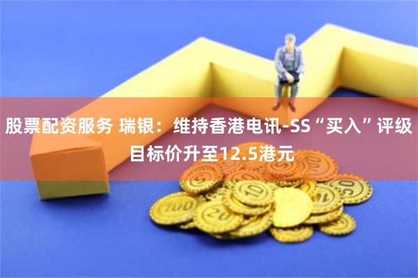 股票配资服务 瑞银：维持香港电讯-SS“买入”评级 目标价升至12.5港元