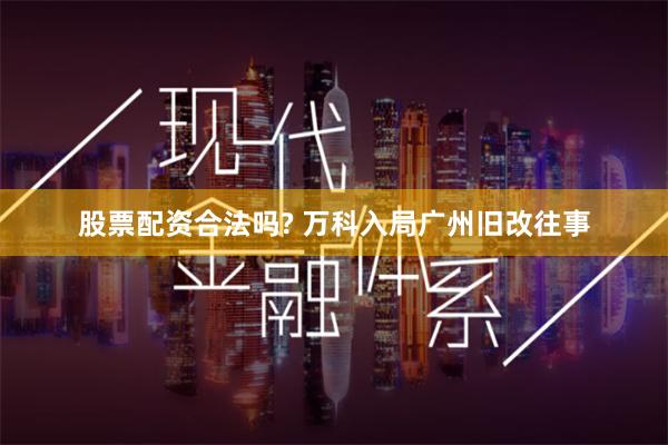 股票配资合法吗? 万科入局广州旧改往事