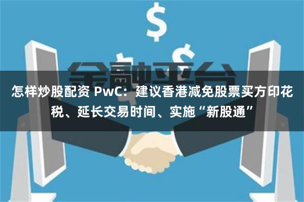 怎样炒股配资 PwC：建议香港减免股票买方印花税、延长交易时间、实施“新股通”