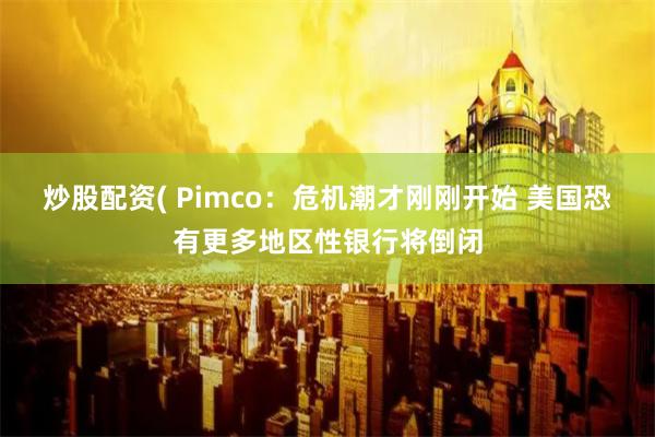 炒股配资( Pimco：危机潮才刚刚开始 美国恐有更多地区性银行将倒闭