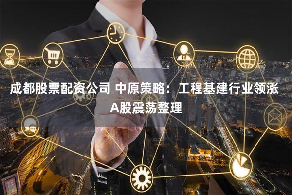 成都股票配资公司 中原策略:工程基建行业领涨 A股震荡整理