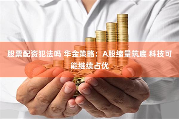 股票配资犯法吗 华金策略:A股缩量筑底 科技可能继续占优