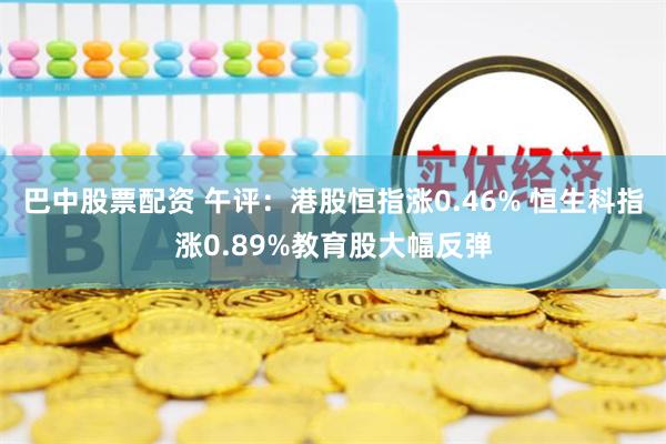 巴中股票配资 午评：港股恒指涨0.46% 恒生科指涨0.89%教育股大幅反弹