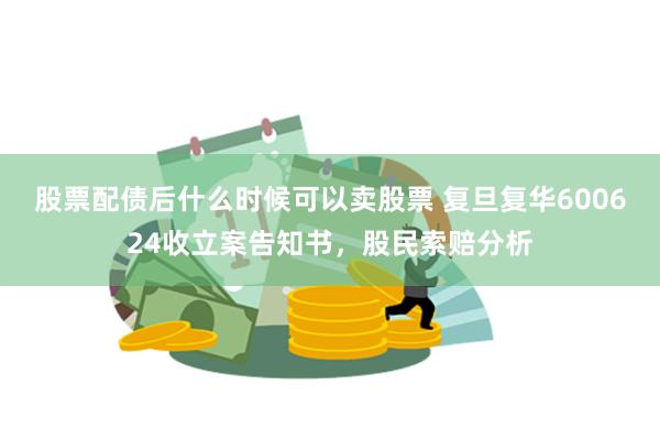 股票配债后什么时候可以卖股票 复旦复华600624收立案告知书，股民索赔分析