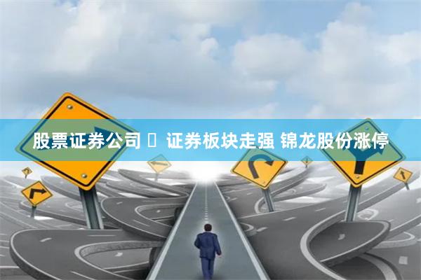 股票证券公司 ​证券板块走强 锦龙股份涨停