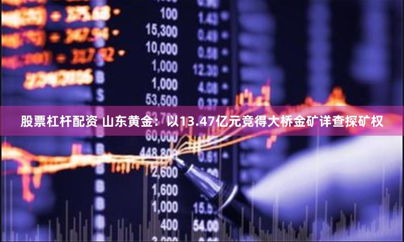 股票杠杆配资 山东黄金：以13.47亿元竞得大桥金矿详查探矿权