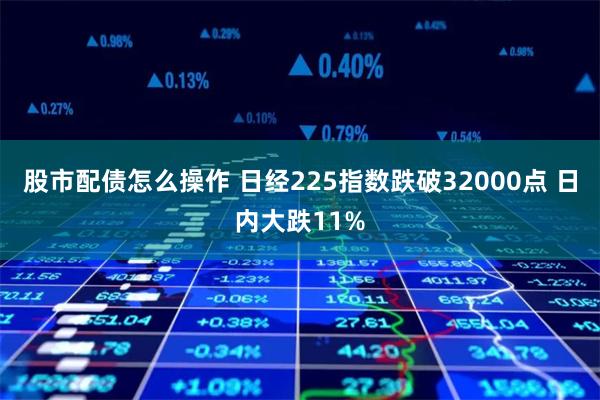 股市配债怎么操作 日经225指数跌破32000点 日内大跌11%