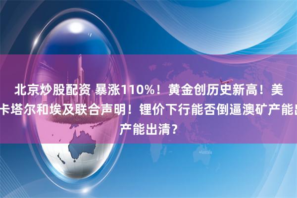 北京炒股配资 暴涨110%！黄金创历史新高！美国、卡塔尔和埃及联合声明！锂价下行能否倒逼澳矿产能出清？