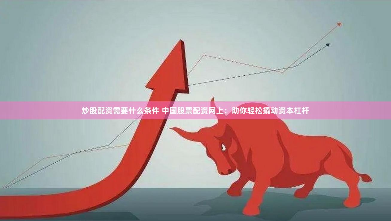 炒股配资需要什么条件 中国股票配资网上：助你轻松撬动资本杠杆