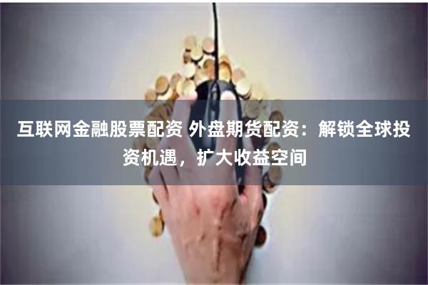 互联网金融股票配资 外盘期货配资：解锁全球投资机遇，扩大收益空间