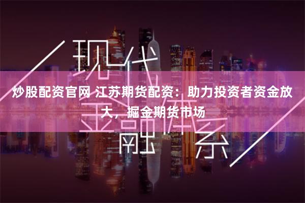 炒股配资官网 江苏期货配资：助力投资者资金放大，掘金期货市场