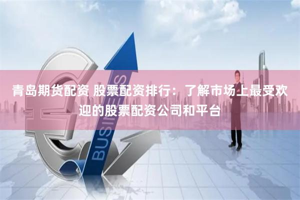 青岛期货配资 股票配资排行:了解市场上最受欢迎的股票配资公司和平台