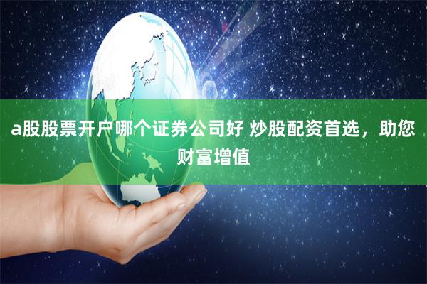 a股股票开户哪个证券公司好 炒股配资首选，助您财富增值