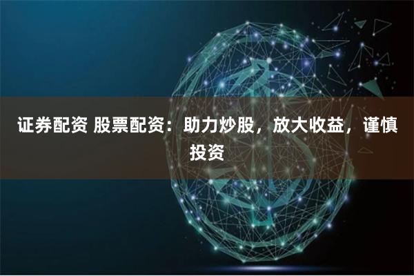 证券配资 股票配资:助力炒股,放大收益,谨慎投资