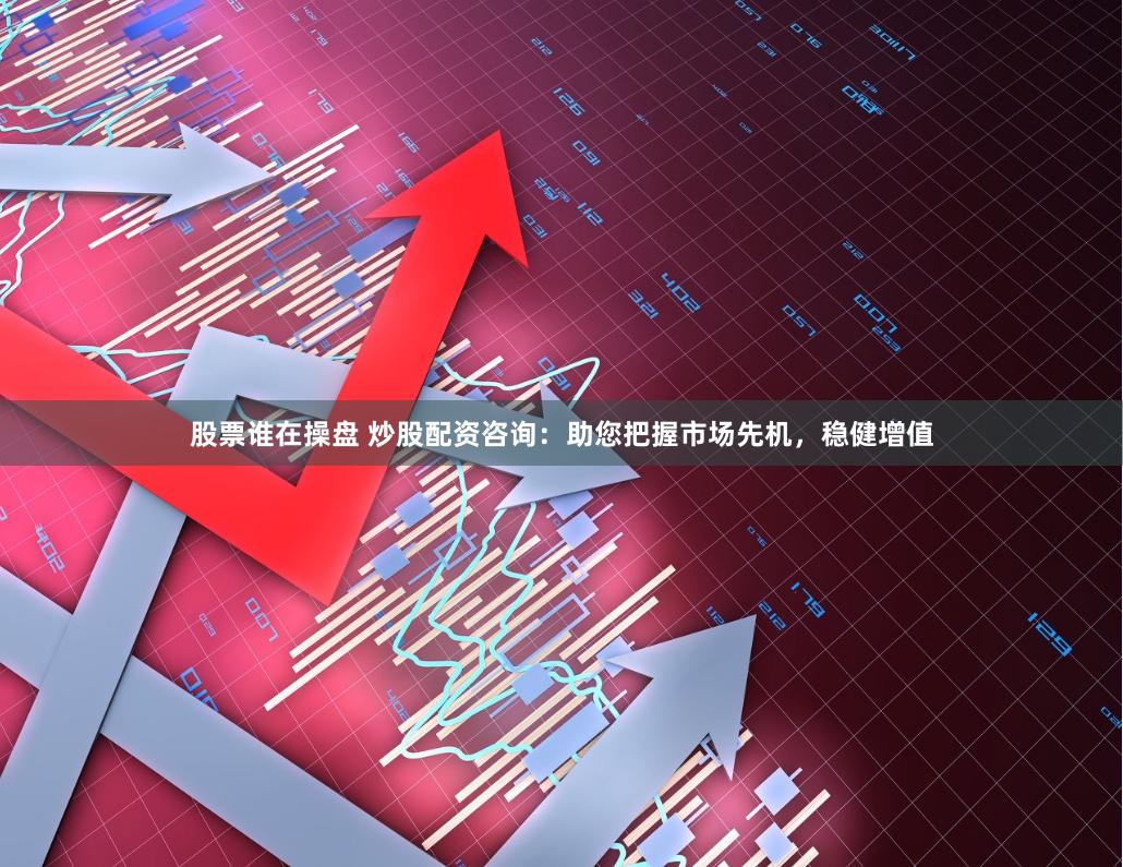 股票谁在操盘 炒股配资咨询:助您把握市场先机,稳健增值