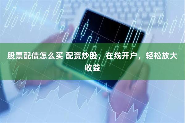股票配债怎么买 配资炒股,在线开户,轻松放大收益