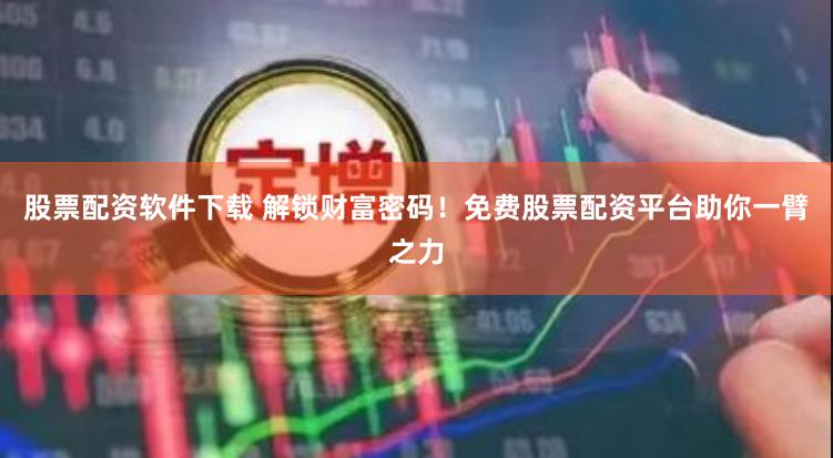 股票配资软件下载 解锁财富密码!免费股票配资平台助你一臂之力