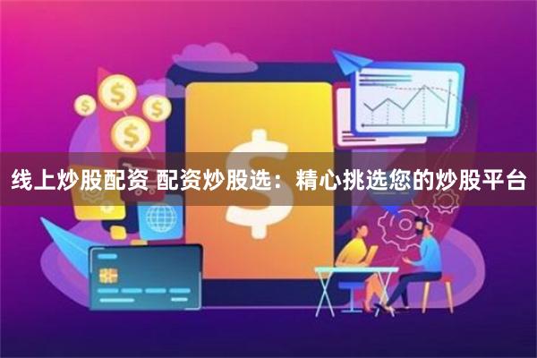 线上炒股配资 配资炒股选:精心挑选您的炒股平台