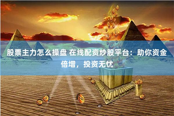 股票主力怎么操盘 在线配资炒股平台:助你资金倍增,投资无忧